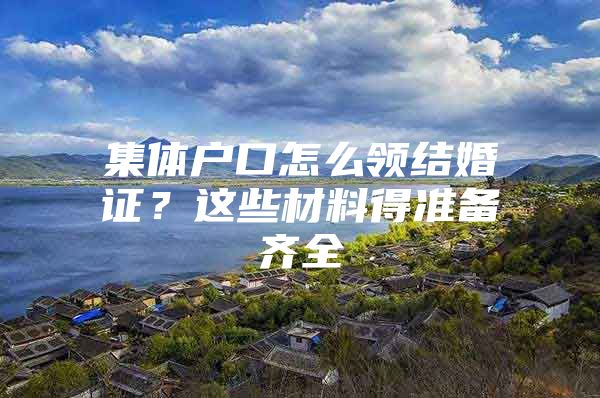 集体户口怎么领结婚证？这些材料得准备齐全