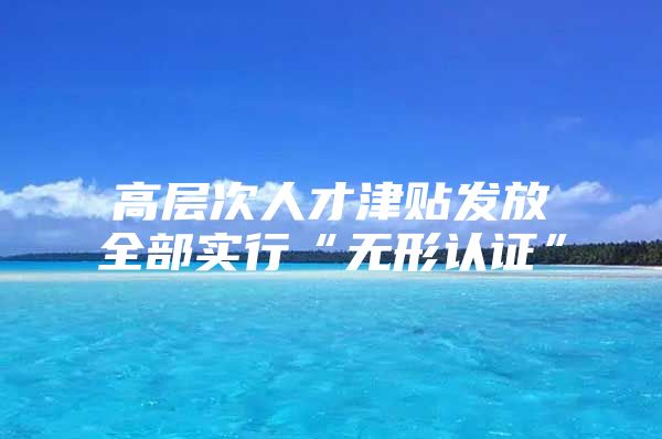 高层次人才津贴发放全部实行“无形认证”