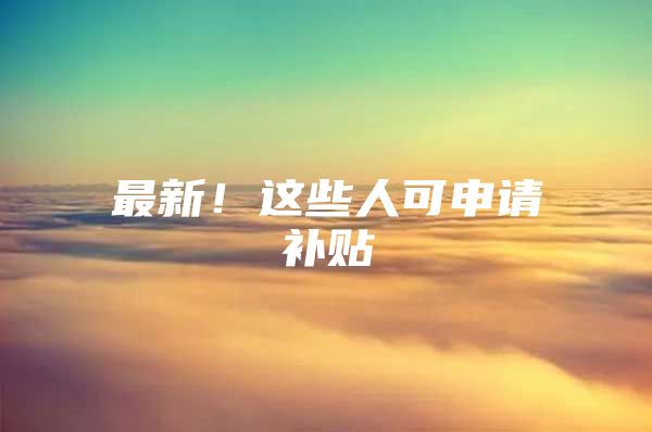 最新！这些人可申请补贴