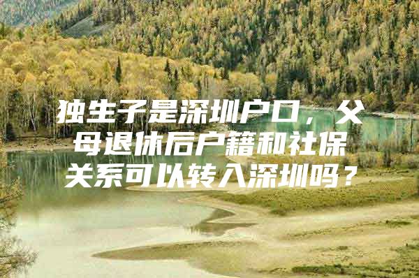 独生子是深圳户口，父母退休后户籍和社保关系可以转入深圳吗？