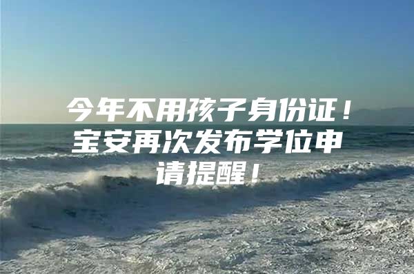 今年不用孩子身份证！宝安再次发布学位申请提醒！