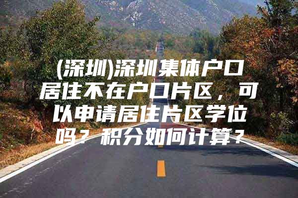 (深圳)深圳集体户口居住不在户口片区，可以申请居住片区学位吗？积分如何计算？