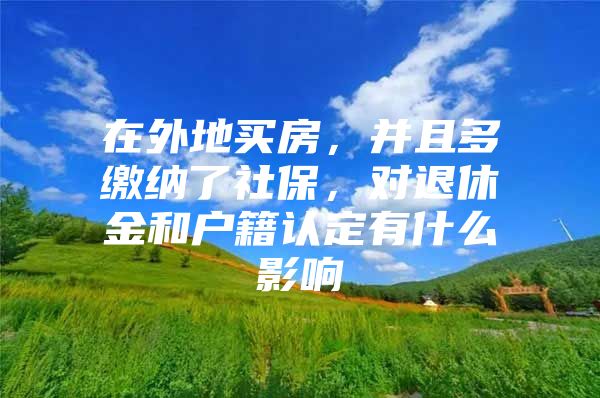 在外地买房，并且多缴纳了社保，对退休金和户籍认定有什么影响