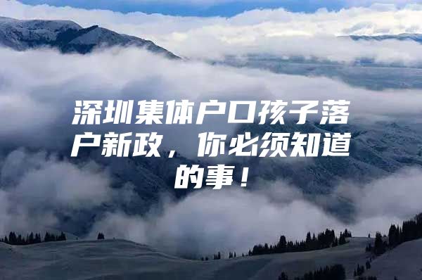 深圳集体户口孩子落户新政，你必须知道的事！