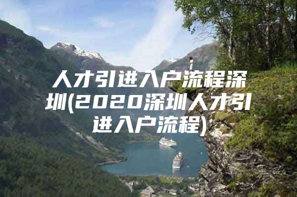 人才引进入户流程深圳(2020深圳人才引进入户流程)