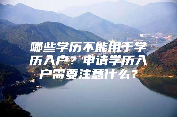 哪些学历不能用于学历入户？申请学历入户需要注意什么？