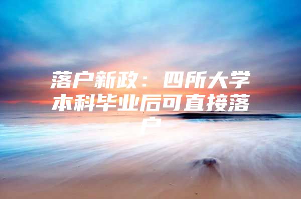 落户新政：四所大学本科毕业后可直接落户