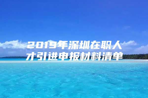 2019年深圳在职人才引进申报材料清单