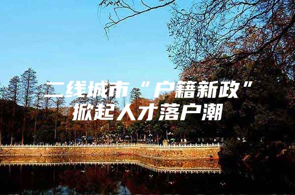 二线城市“户籍新政”掀起人才落户潮