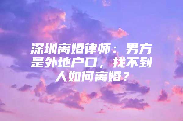 深圳离婚律师：男方是外地户口，找不到人如何离婚？