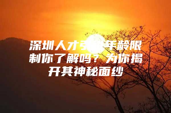 深圳人才引进年龄限制你了解吗？为你揭开其神秘面纱