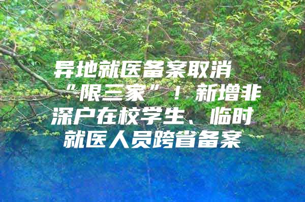 异地就医备案取消“限三家”！新增非深户在校学生、临时就医人员跨省备案