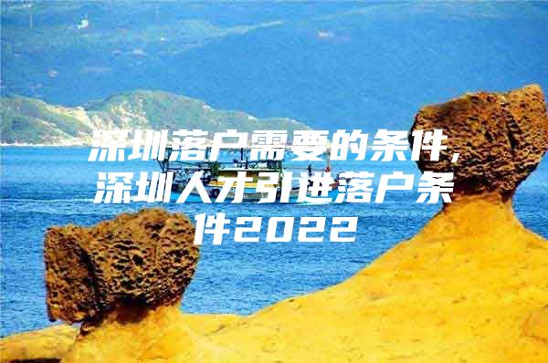 深圳落户需要的条件,深圳人才引进落户条件2022
