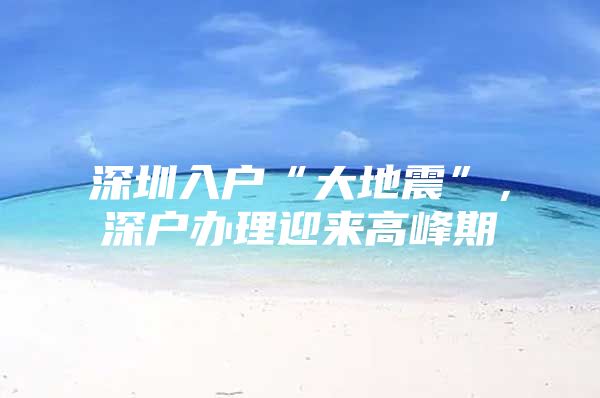 深圳入户“大地震”，深户办理迎来高峰期