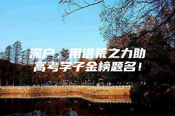 深户，用洪荒之力助高考学子金榜题名！