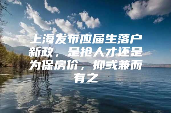 上海发布应届生落户新政，是抢人才还是为保房价，抑或兼而有之