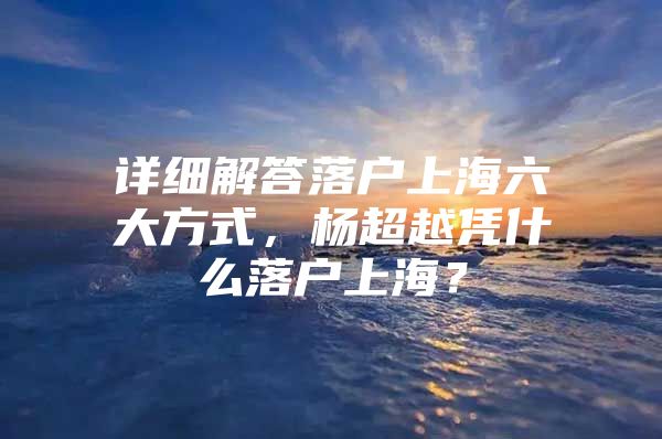 详细解答落户上海六大方式，杨超越凭什么落户上海？