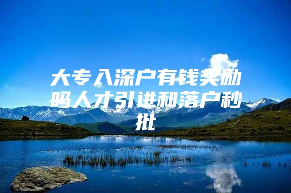 大专入深户有钱奖励吗人才引进和落户秒批