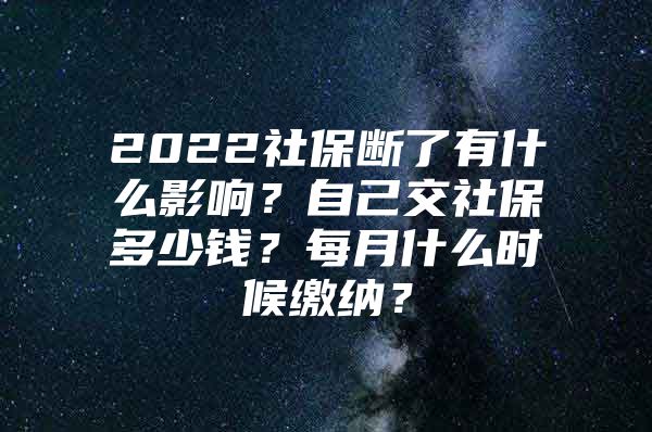 2022社保断了有什么影响？自己交社保多少钱？每月什么时候缴纳？