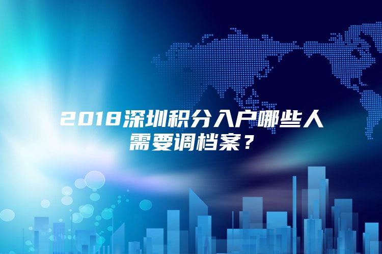 2018深圳积分入户哪些人需要调档案？