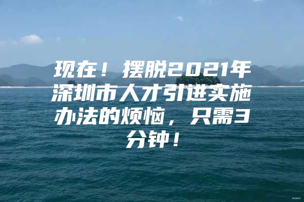 现在！摆脱2021年深圳市人才引进实施办法的烦恼，只需3分钟！
