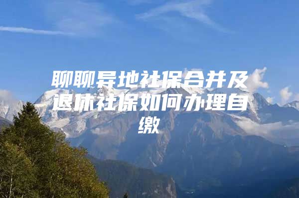 聊聊异地社保合并及退休社保如何办理自缴