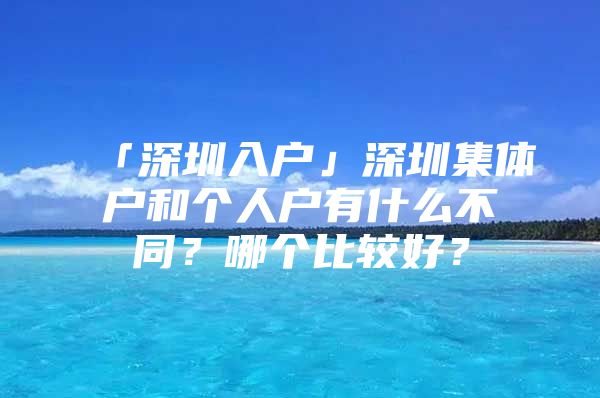「深圳入户」深圳集体户和个人户有什么不同？哪个比较好？