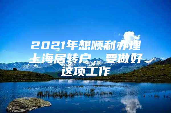 2021年想顺利办理上海居转户，要做好这项工作