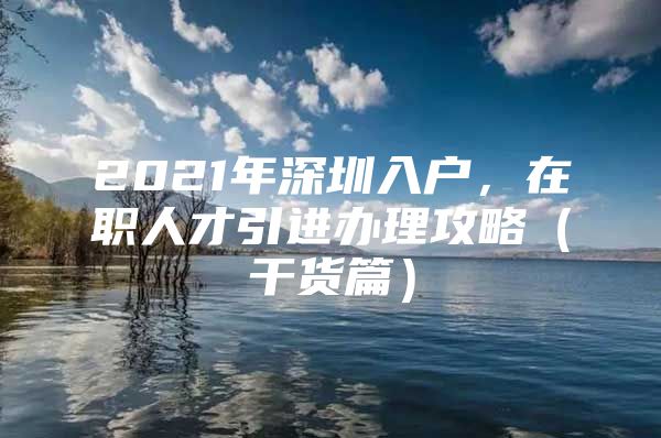 2021年深圳入户，在职人才引进办理攻略（干货篇）
