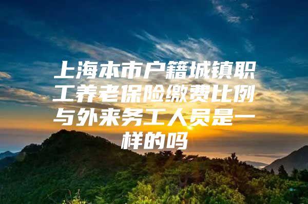 上海本市户籍城镇职工养老保险缴费比例与外来务工人员是一样的吗