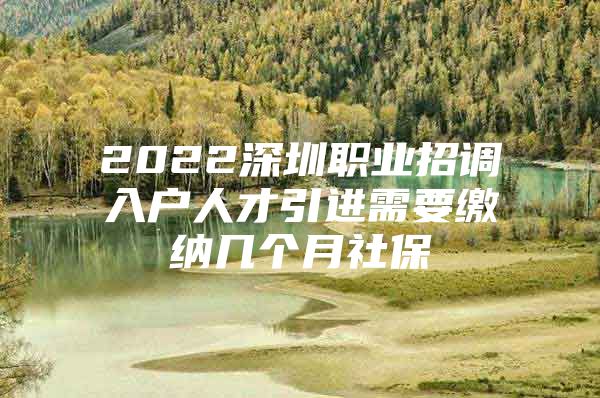 2022深圳职业招调入户人才引进需要缴纳几个月社保