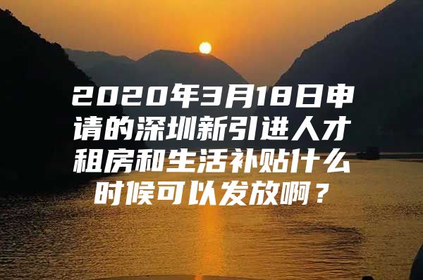 2020年3月18日申请的深圳新引进人才租房和生活补贴什么时候可以发放啊？
