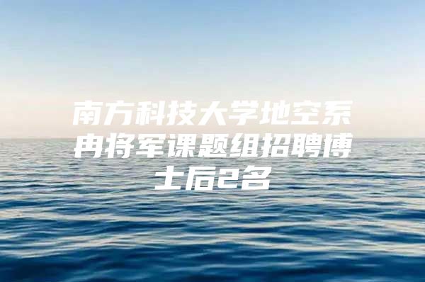 南方科技大学地空系冉将军课题组招聘博士后2名