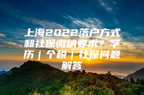 上海2022落户方式和社保缴纳要求？学历｜个税｜社保问题解答