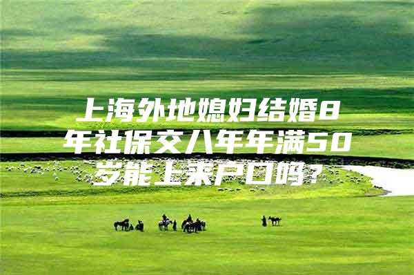 上海外地媳妇结婚8年社保交八年年满50岁能上来户口吗？