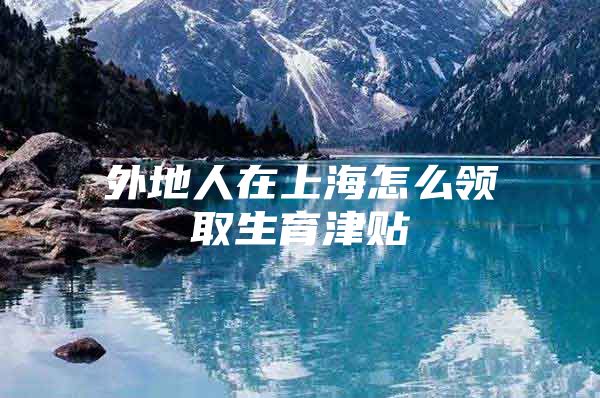 外地人在上海怎么领取生育津贴