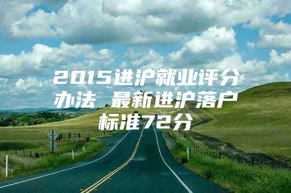 2015进沪就业评分办法 最新进沪落户标准72分