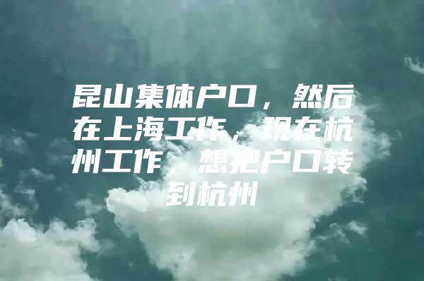 昆山集体户口，然后在上海工作，现在杭州工作，想把户口转到杭州