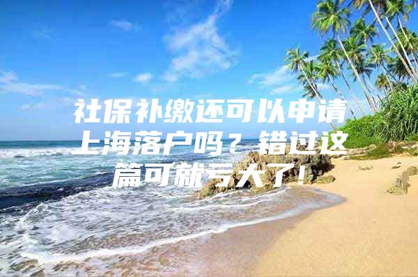 社保补缴还可以申请上海落户吗？错过这篇可就亏大了!
