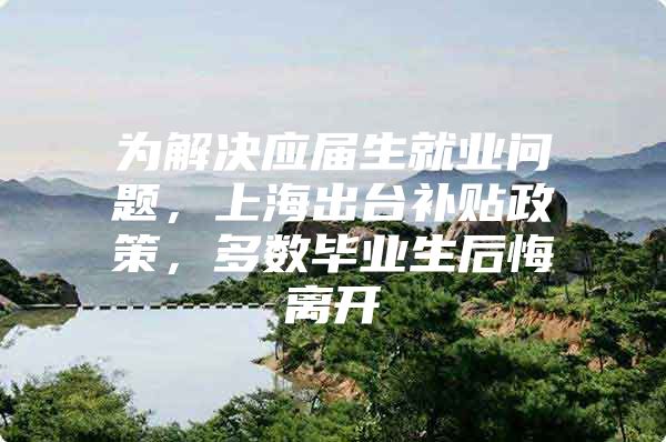 为解决应届生就业问题，上海出台补贴政策，多数毕业生后悔离开