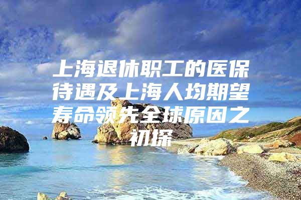 上海退休职工的医保待遇及上海人均期望寿命领先全球原因之初探