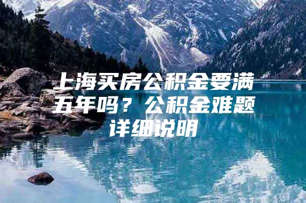 上海买房公积金要满五年吗？公积金难题详细说明
