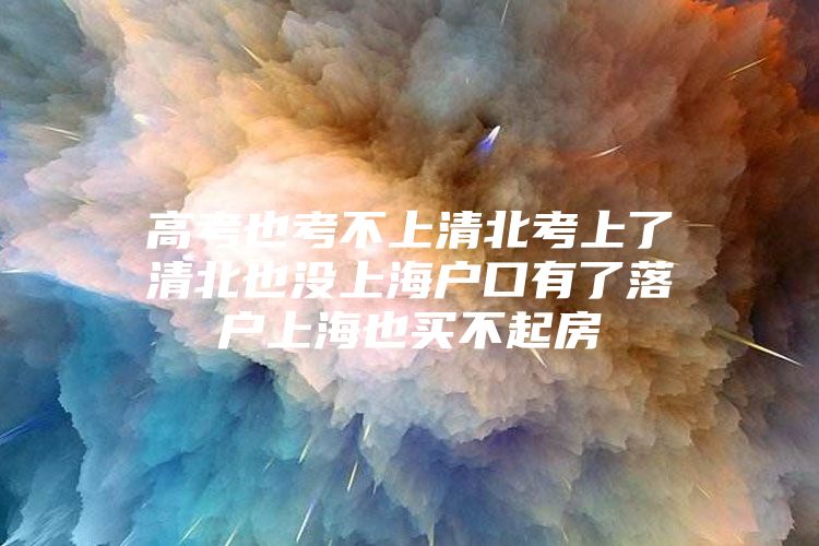 高考也考不上清北考上了清北也没上海户口有了落户上海也买不起房