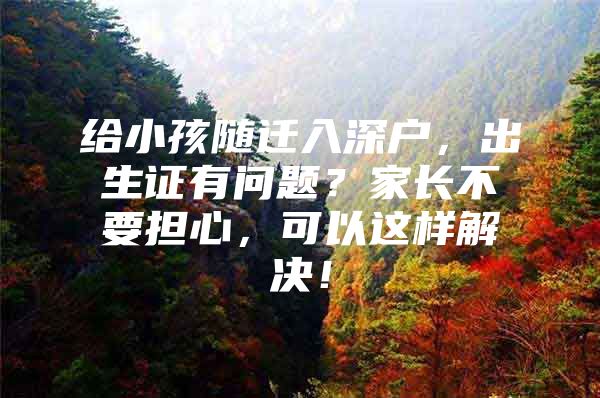给小孩随迁入深户，出生证有问题？家长不要担心，可以这样解决！