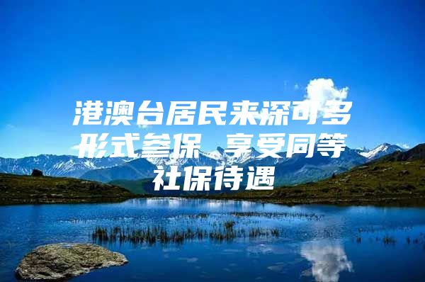 港澳台居民来深可多形式参保 享受同等社保待遇