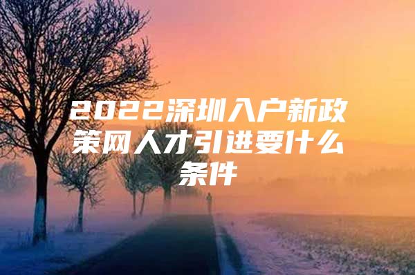 2022深圳入户新政策网人才引进要什么条件