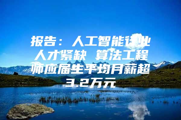 报告：人工智能行业人才紧缺 算法工程师应届生平均月薪超3.2万元