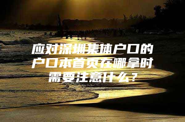 应对深圳集体户口的户口本首页在哪拿时需要注意什么？