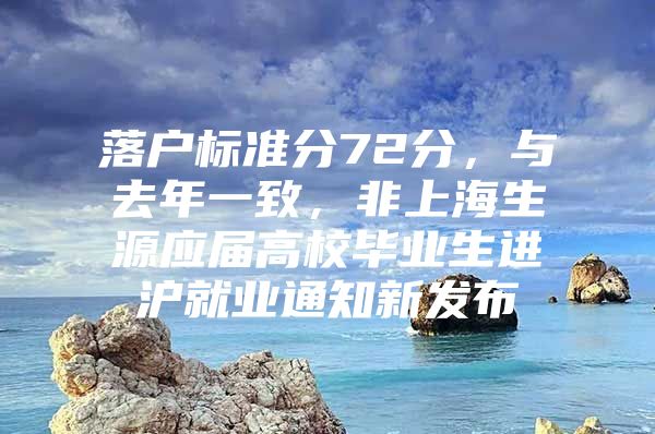 落户标准分72分，与去年一致，非上海生源应届高校毕业生进沪就业通知新发布