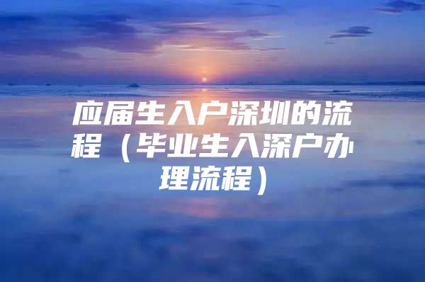 应届生入户深圳的流程（毕业生入深户办理流程）